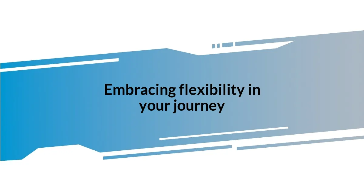 Embracing flexibility in your journey